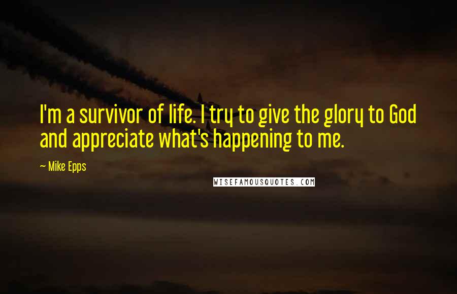 Mike Epps Quotes: I'm a survivor of life. I try to give the glory to God and appreciate what's happening to me.