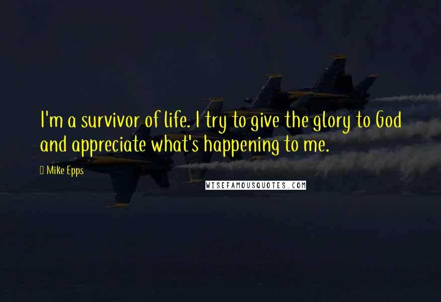Mike Epps Quotes: I'm a survivor of life. I try to give the glory to God and appreciate what's happening to me.