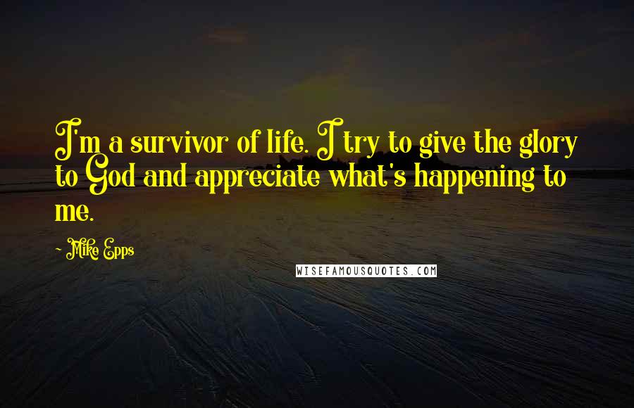 Mike Epps Quotes: I'm a survivor of life. I try to give the glory to God and appreciate what's happening to me.