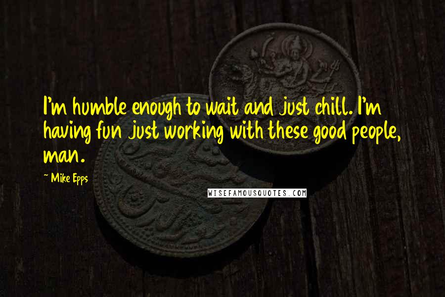 Mike Epps Quotes: I'm humble enough to wait and just chill. I'm having fun just working with these good people, man.