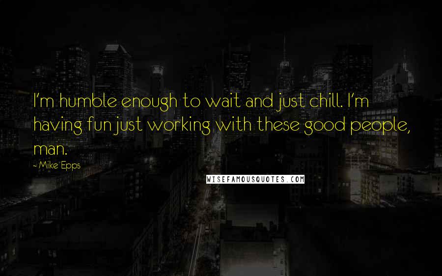 Mike Epps Quotes: I'm humble enough to wait and just chill. I'm having fun just working with these good people, man.