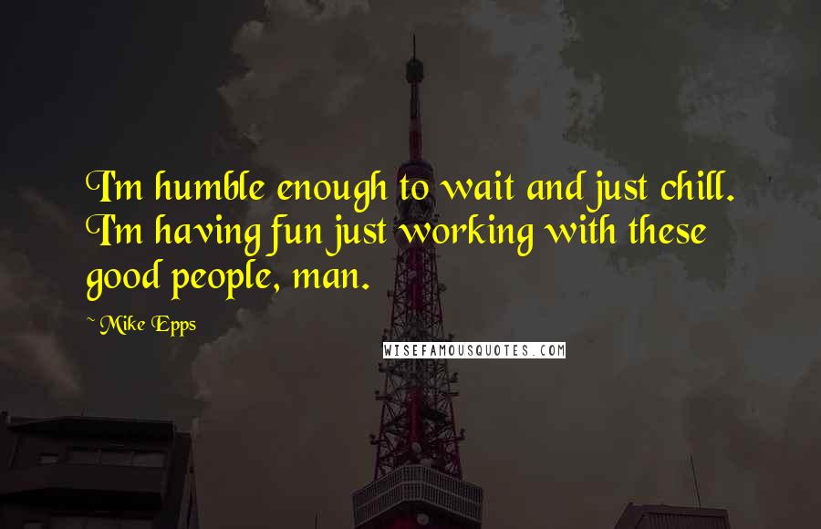 Mike Epps Quotes: I'm humble enough to wait and just chill. I'm having fun just working with these good people, man.