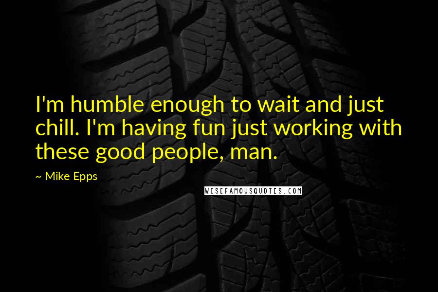 Mike Epps Quotes: I'm humble enough to wait and just chill. I'm having fun just working with these good people, man.