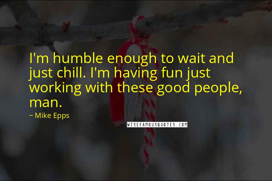 Mike Epps Quotes: I'm humble enough to wait and just chill. I'm having fun just working with these good people, man.