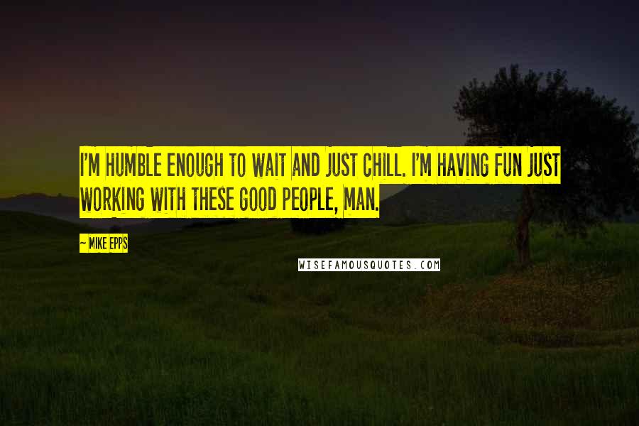 Mike Epps Quotes: I'm humble enough to wait and just chill. I'm having fun just working with these good people, man.