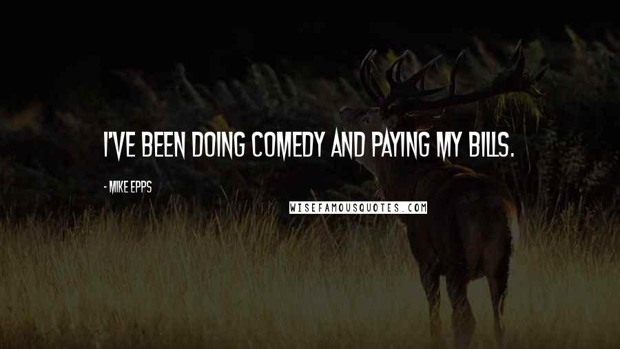 Mike Epps Quotes: I've been doing comedy and paying my bills.