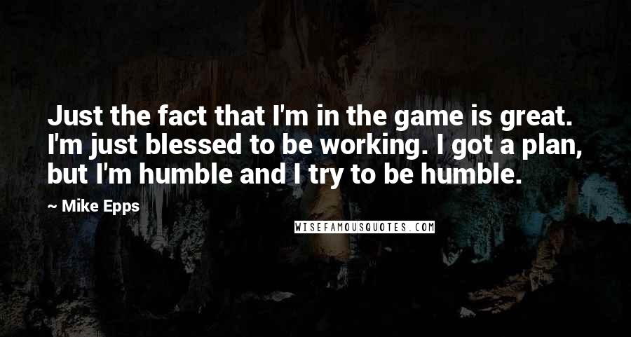 Mike Epps Quotes: Just the fact that I'm in the game is great. I'm just blessed to be working. I got a plan, but I'm humble and I try to be humble.