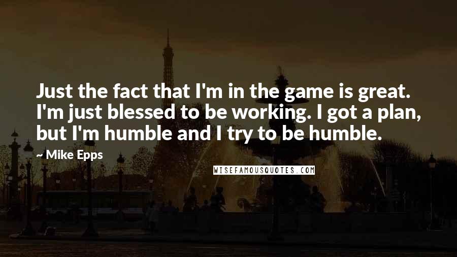 Mike Epps Quotes: Just the fact that I'm in the game is great. I'm just blessed to be working. I got a plan, but I'm humble and I try to be humble.