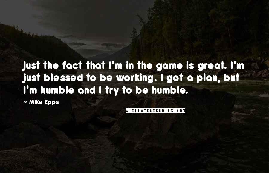 Mike Epps Quotes: Just the fact that I'm in the game is great. I'm just blessed to be working. I got a plan, but I'm humble and I try to be humble.