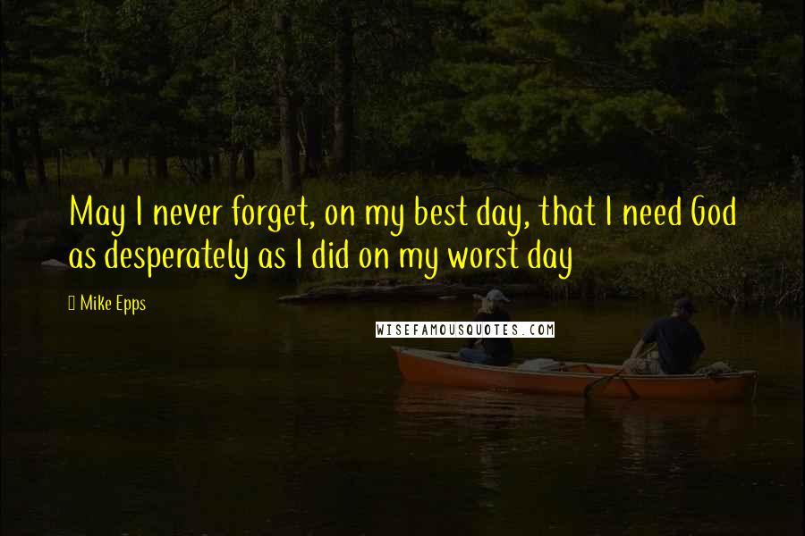 Mike Epps Quotes: May I never forget, on my best day, that I need God as desperately as I did on my worst day