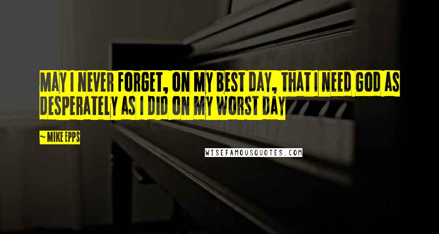 Mike Epps Quotes: May I never forget, on my best day, that I need God as desperately as I did on my worst day