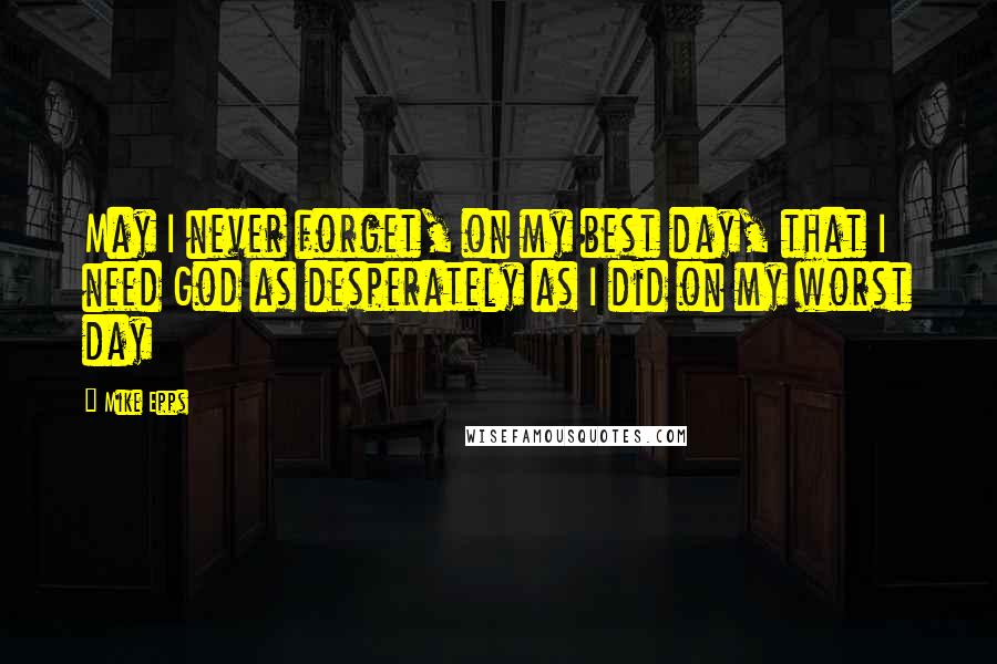 Mike Epps Quotes: May I never forget, on my best day, that I need God as desperately as I did on my worst day