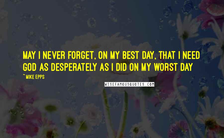 Mike Epps Quotes: May I never forget, on my best day, that I need God as desperately as I did on my worst day