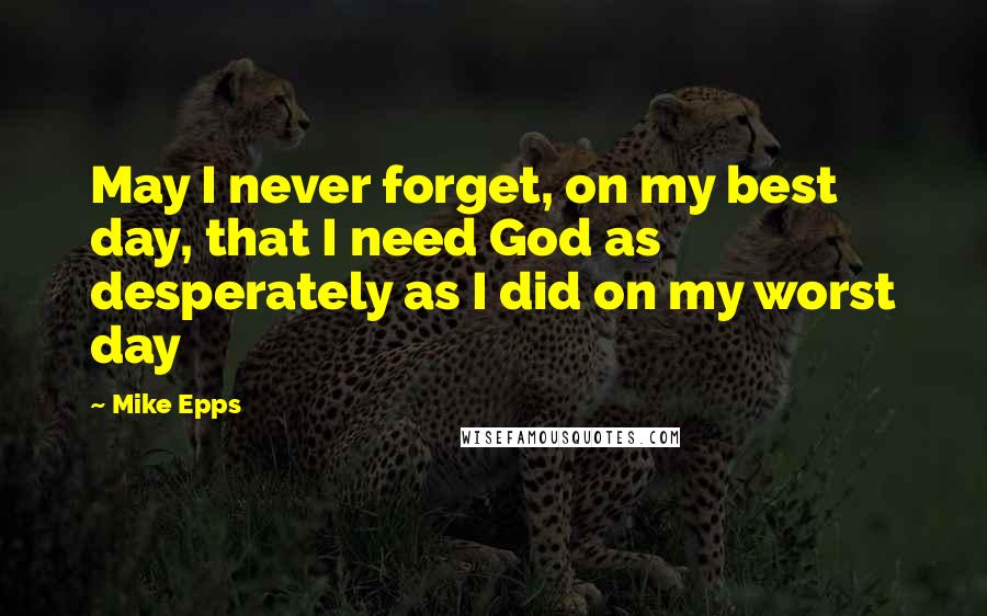 Mike Epps Quotes: May I never forget, on my best day, that I need God as desperately as I did on my worst day