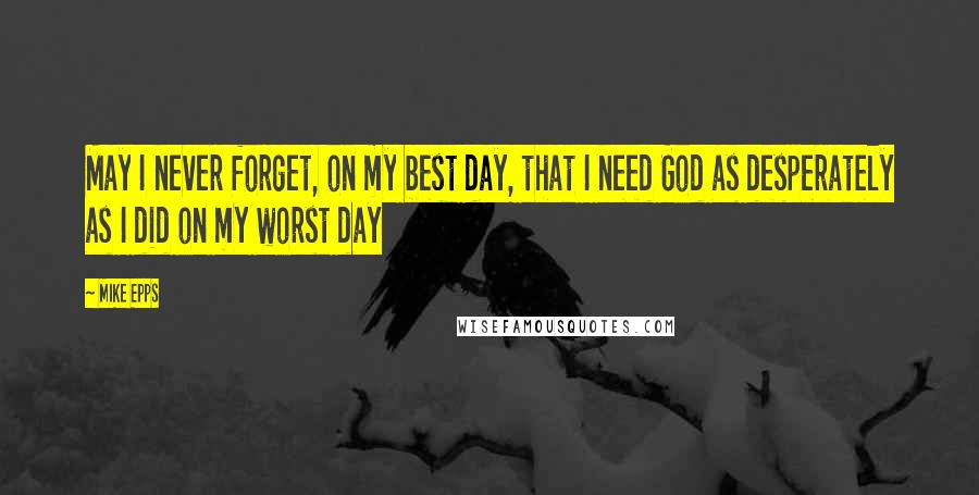 Mike Epps Quotes: May I never forget, on my best day, that I need God as desperately as I did on my worst day