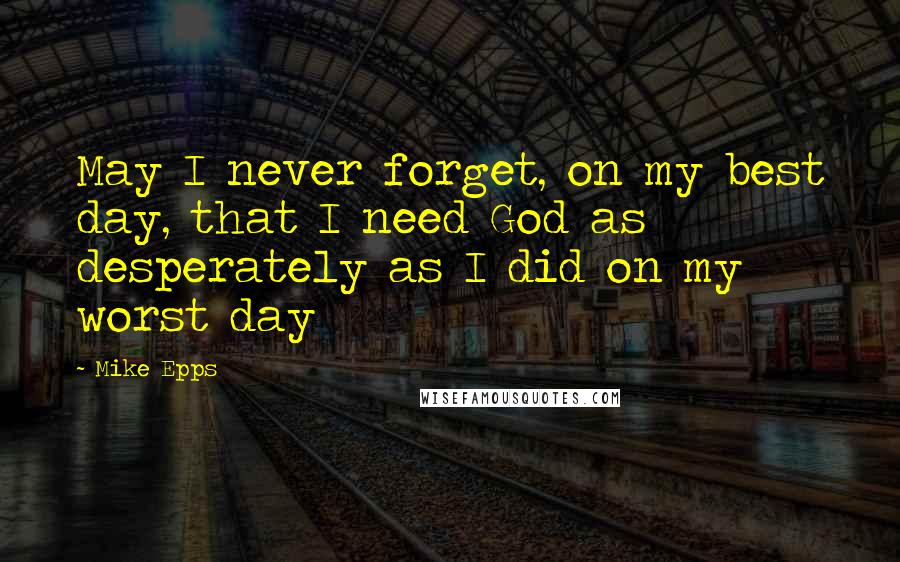 Mike Epps Quotes: May I never forget, on my best day, that I need God as desperately as I did on my worst day