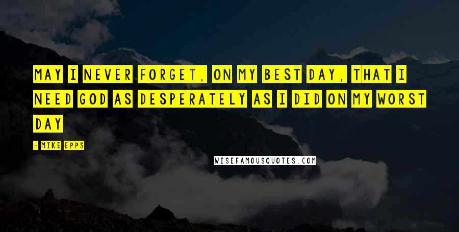 Mike Epps Quotes: May I never forget, on my best day, that I need God as desperately as I did on my worst day