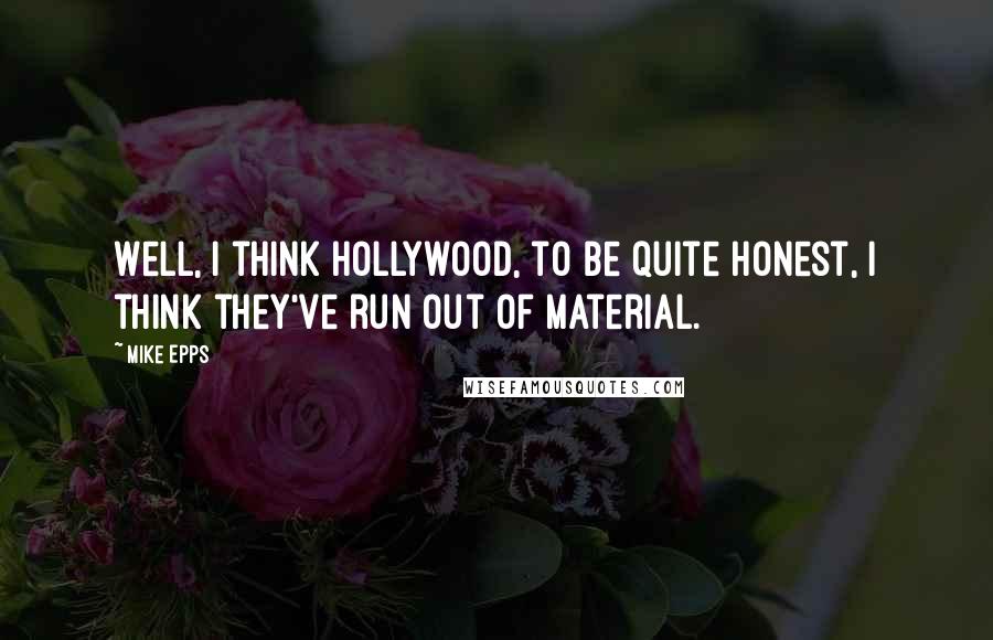 Mike Epps Quotes: Well, I think Hollywood, to be quite honest, I think they've run out of material.