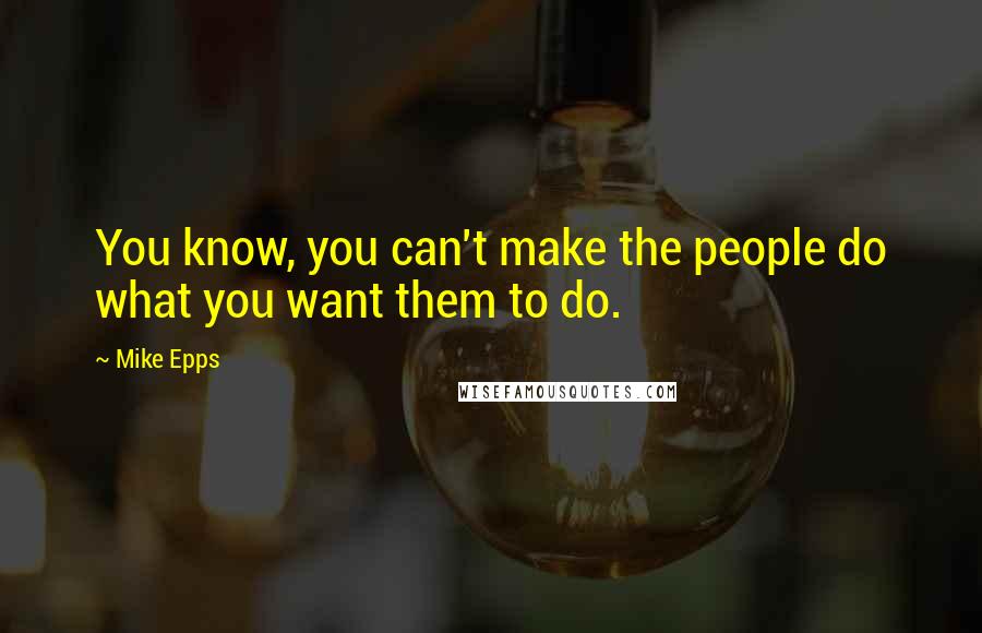 Mike Epps Quotes: You know, you can't make the people do what you want them to do.