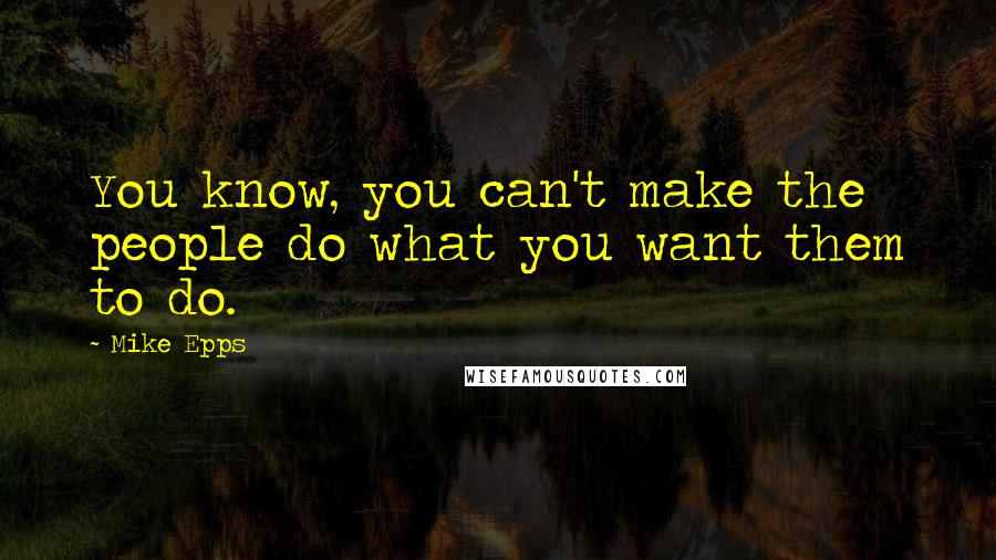 Mike Epps Quotes: You know, you can't make the people do what you want them to do.