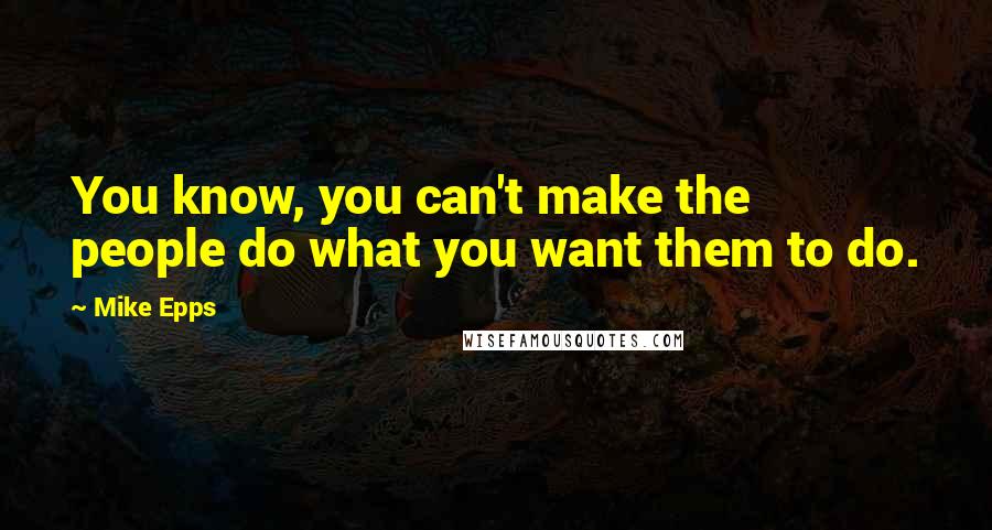 Mike Epps Quotes: You know, you can't make the people do what you want them to do.
