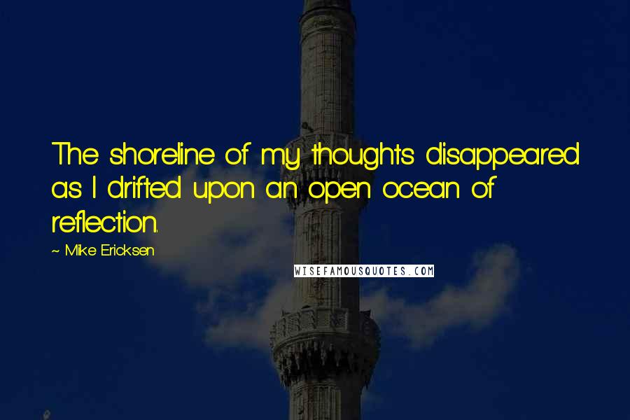 Mike Ericksen Quotes: The shoreline of my thoughts disappeared as I drifted upon an open ocean of reflection.