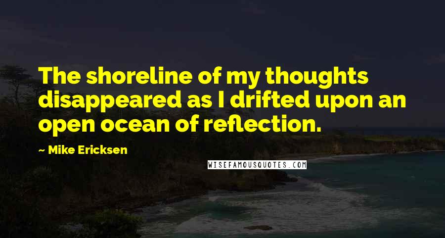 Mike Ericksen Quotes: The shoreline of my thoughts disappeared as I drifted upon an open ocean of reflection.