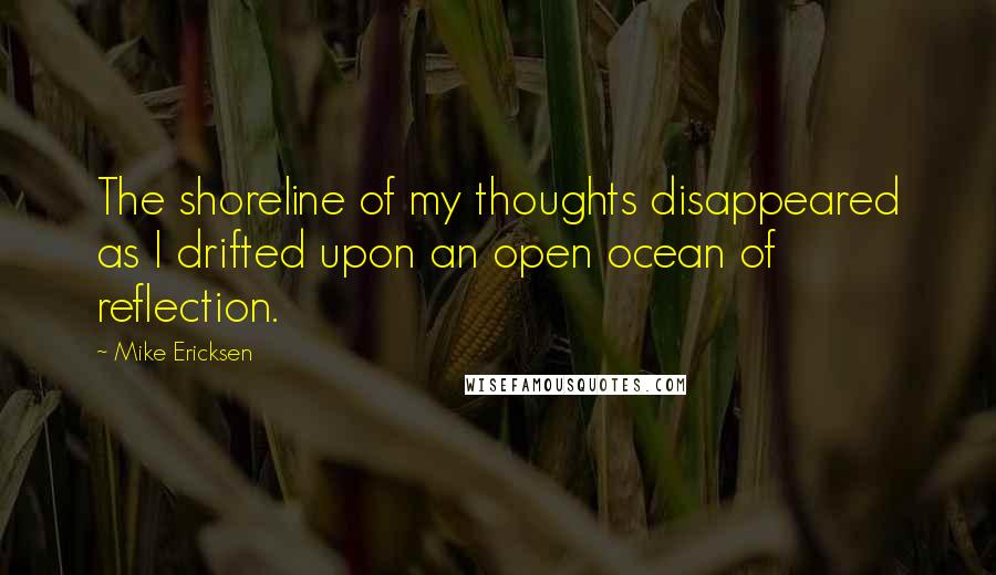 Mike Ericksen Quotes: The shoreline of my thoughts disappeared as I drifted upon an open ocean of reflection.