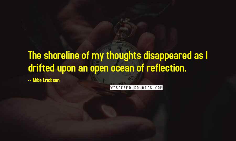 Mike Ericksen Quotes: The shoreline of my thoughts disappeared as I drifted upon an open ocean of reflection.