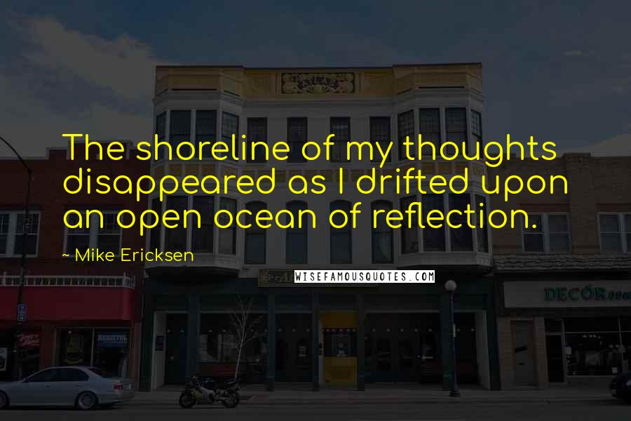 Mike Ericksen Quotes: The shoreline of my thoughts disappeared as I drifted upon an open ocean of reflection.