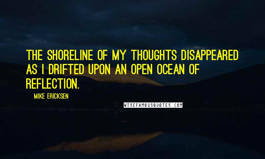 Mike Ericksen Quotes: The shoreline of my thoughts disappeared as I drifted upon an open ocean of reflection.