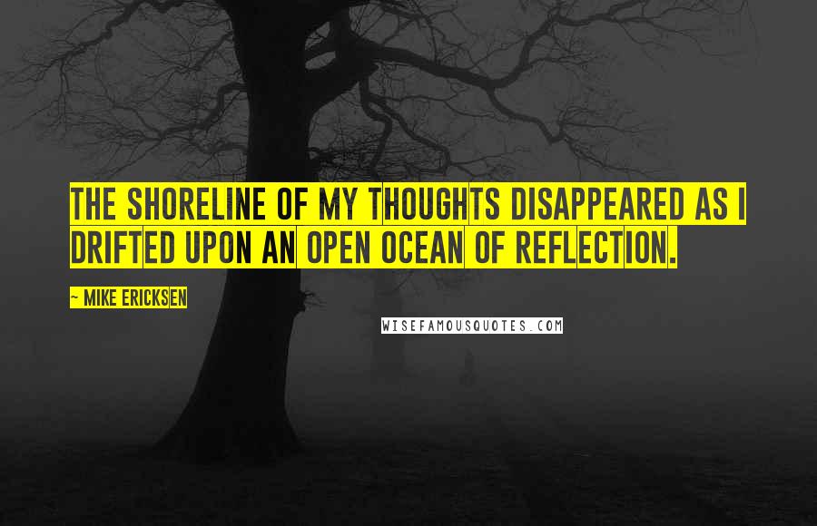 Mike Ericksen Quotes: The shoreline of my thoughts disappeared as I drifted upon an open ocean of reflection.