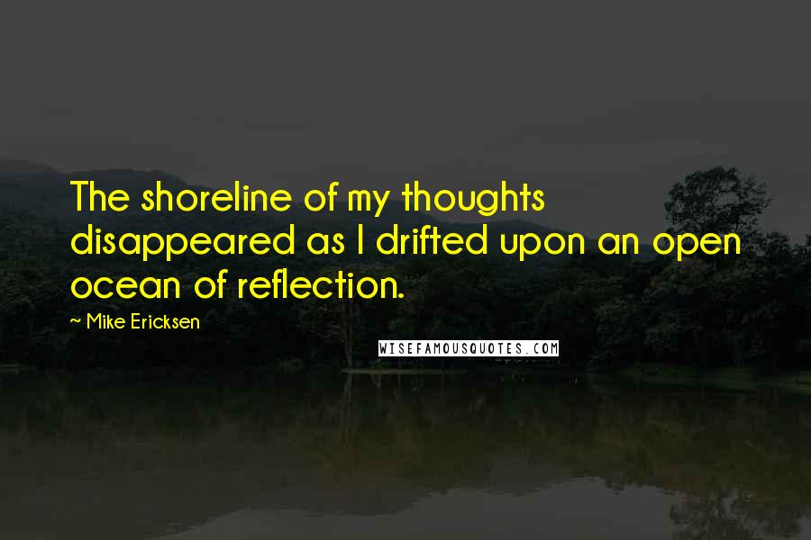 Mike Ericksen Quotes: The shoreline of my thoughts disappeared as I drifted upon an open ocean of reflection.