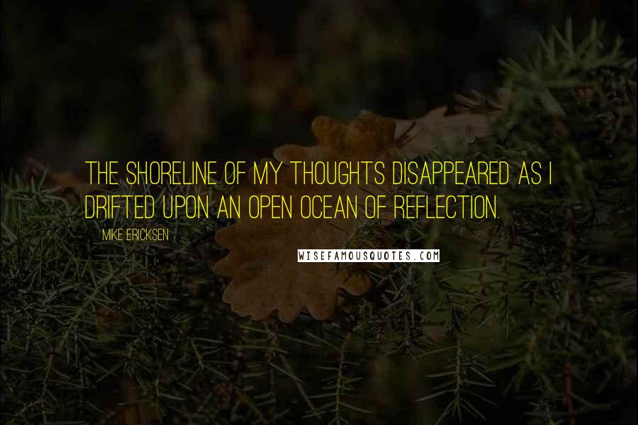 Mike Ericksen Quotes: The shoreline of my thoughts disappeared as I drifted upon an open ocean of reflection.