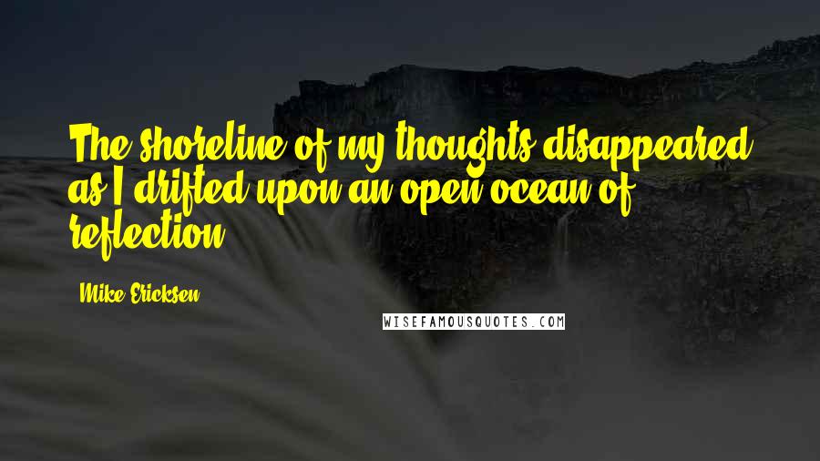 Mike Ericksen Quotes: The shoreline of my thoughts disappeared as I drifted upon an open ocean of reflection.