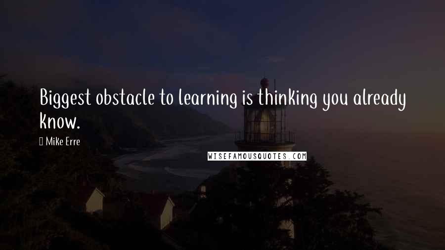 Mike Erre Quotes: Biggest obstacle to learning is thinking you already know.