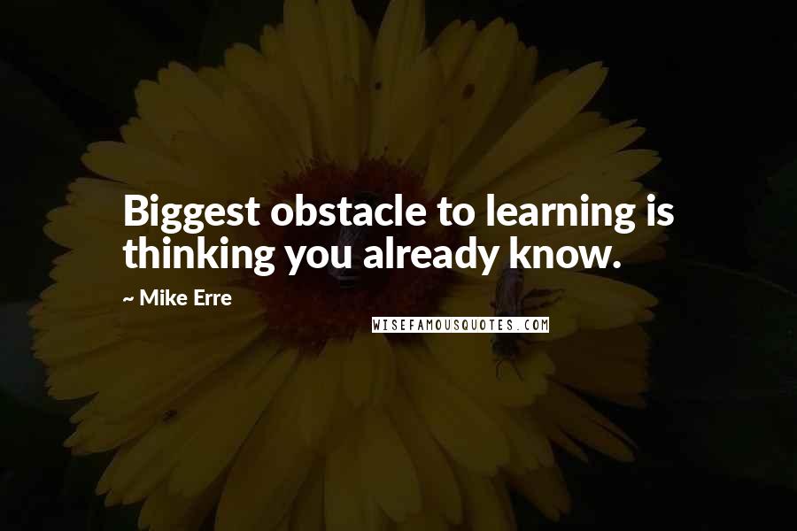 Mike Erre Quotes: Biggest obstacle to learning is thinking you already know.