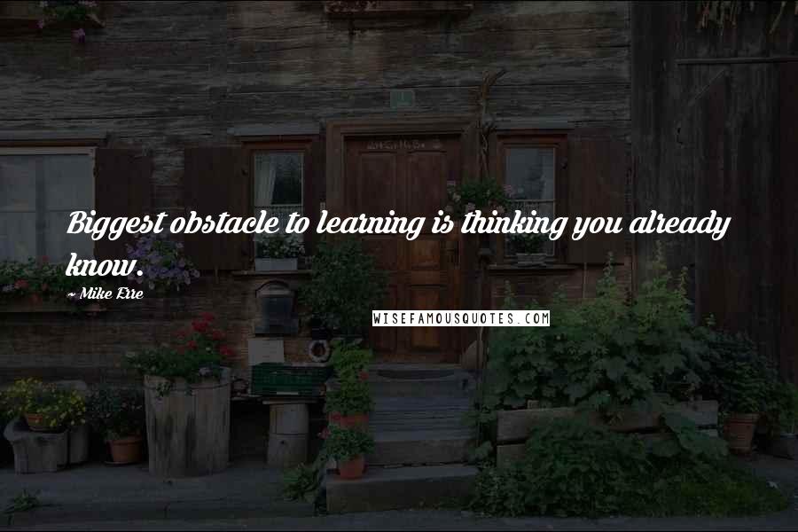 Mike Erre Quotes: Biggest obstacle to learning is thinking you already know.