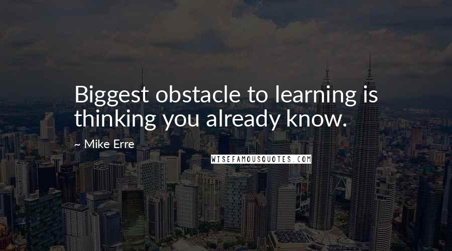 Mike Erre Quotes: Biggest obstacle to learning is thinking you already know.