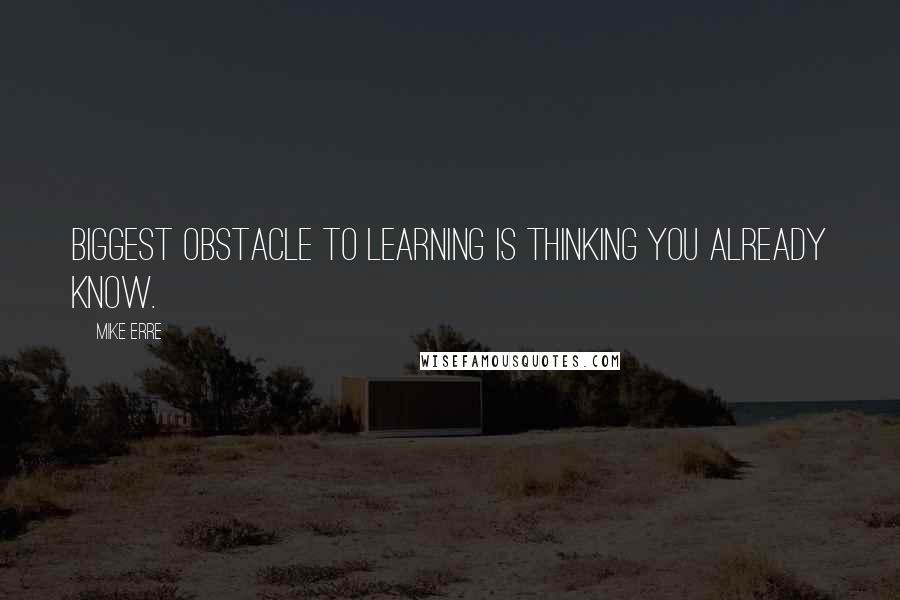 Mike Erre Quotes: Biggest obstacle to learning is thinking you already know.