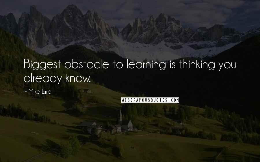 Mike Erre Quotes: Biggest obstacle to learning is thinking you already know.