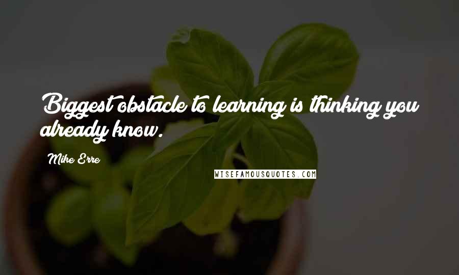 Mike Erre Quotes: Biggest obstacle to learning is thinking you already know.