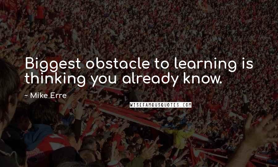 Mike Erre Quotes: Biggest obstacle to learning is thinking you already know.