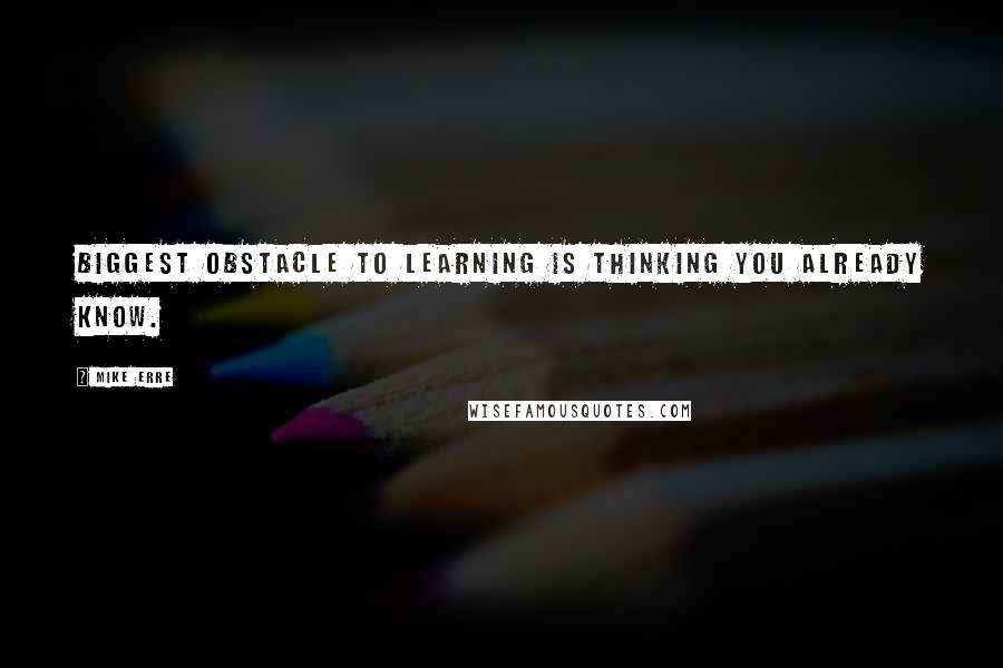 Mike Erre Quotes: Biggest obstacle to learning is thinking you already know.