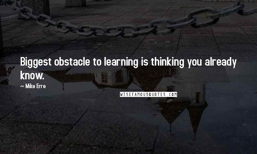 Mike Erre Quotes: Biggest obstacle to learning is thinking you already know.