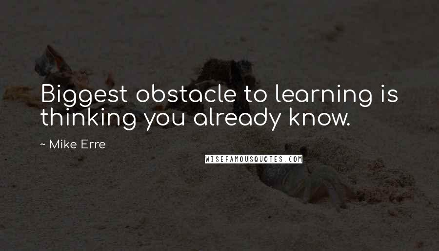 Mike Erre Quotes: Biggest obstacle to learning is thinking you already know.