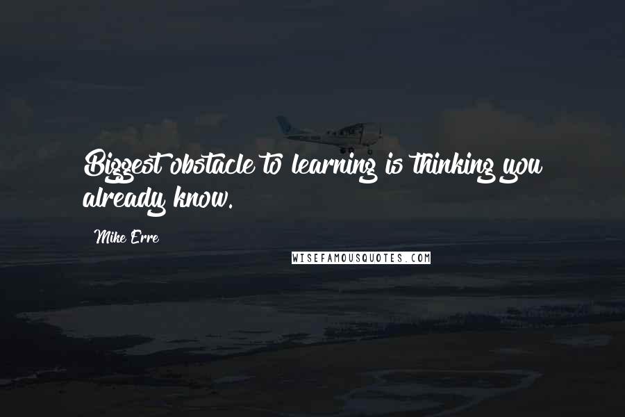 Mike Erre Quotes: Biggest obstacle to learning is thinking you already know.