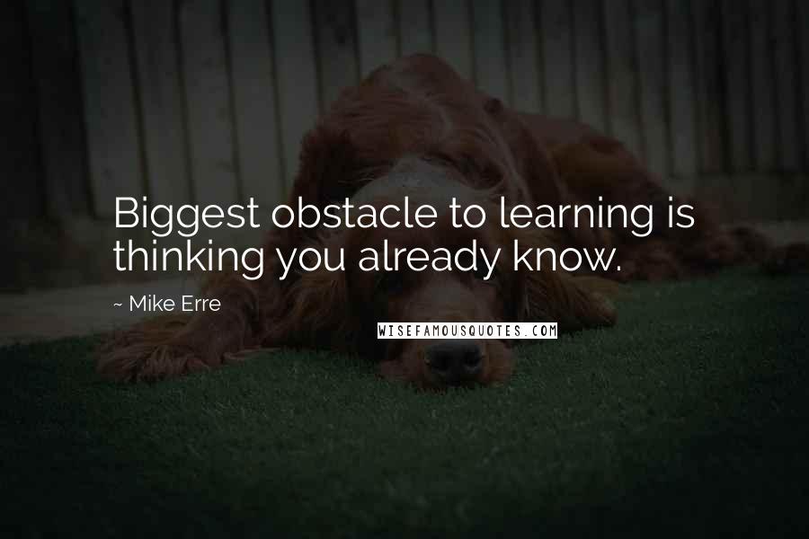 Mike Erre Quotes: Biggest obstacle to learning is thinking you already know.