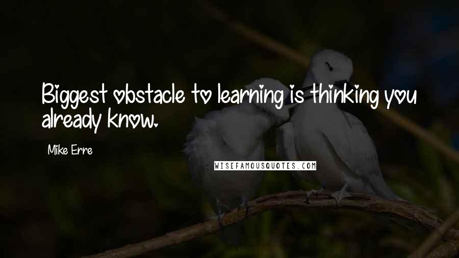 Mike Erre Quotes: Biggest obstacle to learning is thinking you already know.