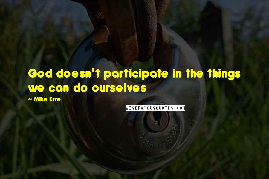 Mike Erre Quotes: God doesn't participate in the things we can do ourselves